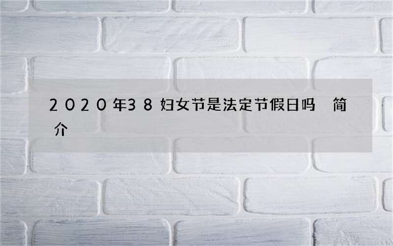 2020年38妇女节是法定节假日吗 简介